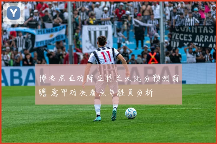 博洛尼亚对阵亚特兰大比分预测前瞻 意甲对决看点与胜负分析