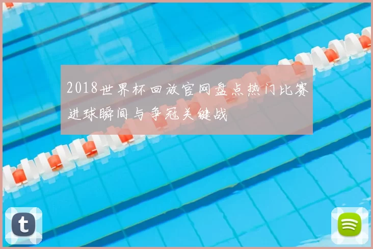2018世界杯回放官网盘点热门比赛进球瞬间与争冠关键战