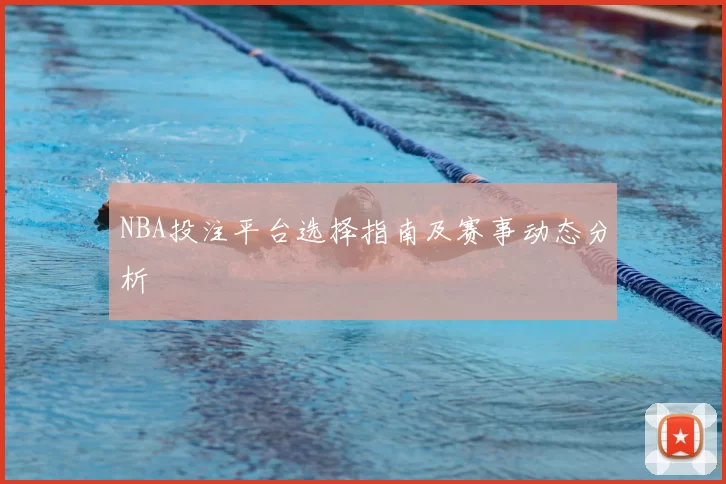 NBA投注平台选择指南及赛事动态分析