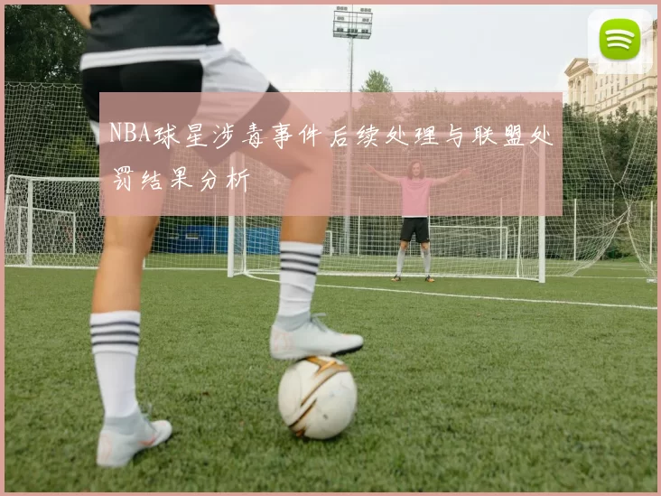 NBA球星涉毒事件后续处理与联盟处罚结果分析