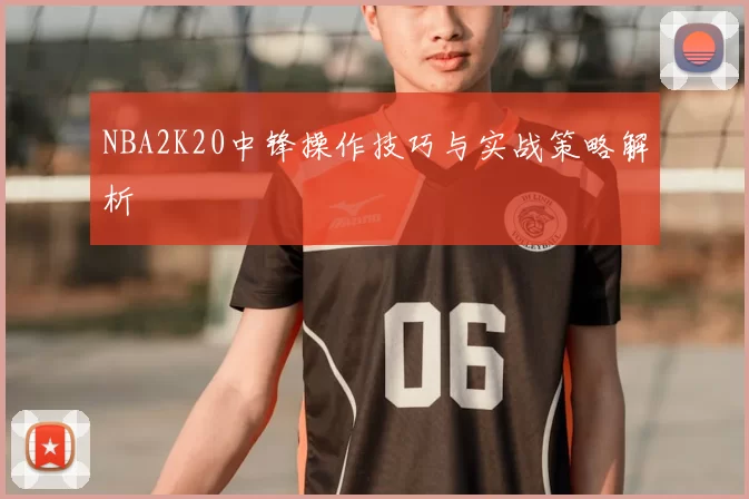 NBA2K20中锋操作技巧与实战策略解析