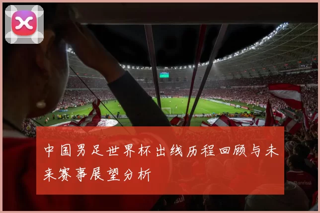 中国男足世界杯出线历程回顾与未来赛事展望分析