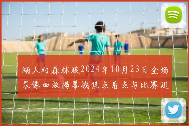 湖人对森林狼2024年10月23日全场录像回放揭幕战焦点看点与比赛进程解析