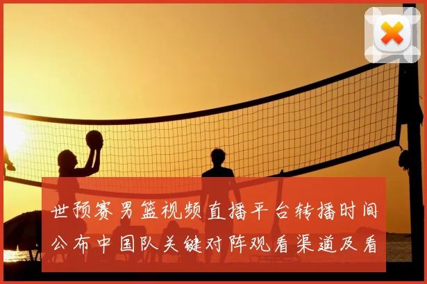 世预赛男篮视频直播平台转播时间公布中国队关键对阵观看渠道及看点