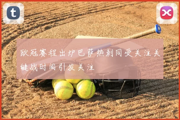 欧冠赛程出炉巴萨热刺同受关注关键战时间引发关注