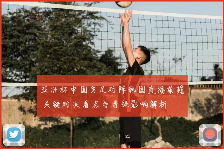 亚洲杯中国男足对阵韩国直播前瞻 关键对决看点与晋级影响解析