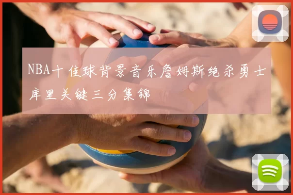 NBA十佳球背景音乐詹姆斯绝杀勇士库里关键三分集锦