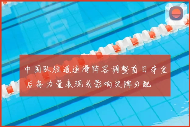 中国队短道速滑阵容调整首日夺金 后备力量表现或影响奖牌分配