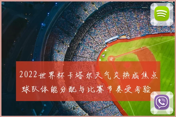2022世界杯卡塔尔天气炎热成焦点 球队体能分配与比赛节奏受考验