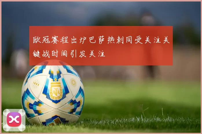 欧冠赛程出炉巴萨热刺同受关注关键战时间引发关注