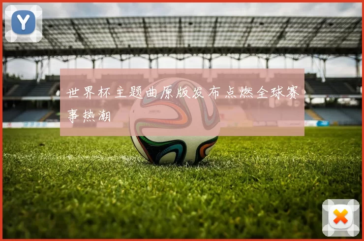 世界杯主题曲原版发布点燃全球赛事热潮