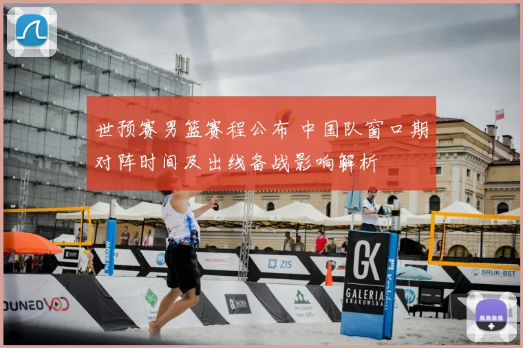 世预赛男篮赛程公布 中国队窗口期对阵时间及出线备战影响解析