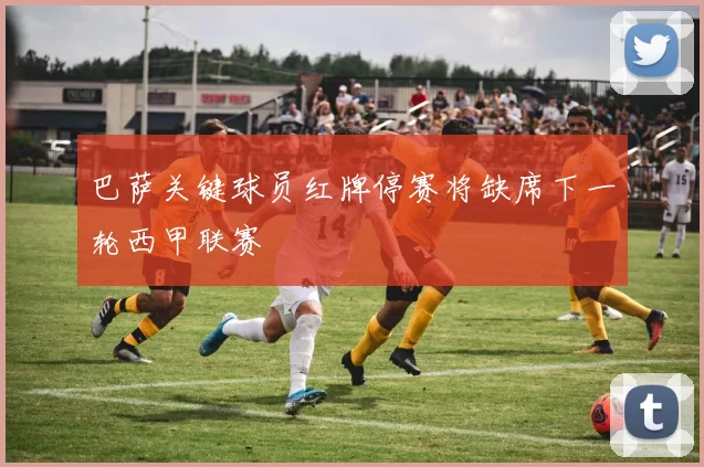 巴萨关键球员红牌停赛将缺席下一轮西甲联赛